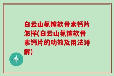 白云山氨糖软骨素钙片怎样(白云山氨糖软骨素钙片的功效及用法详解)