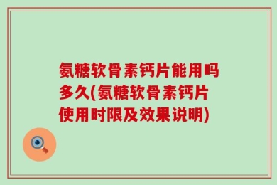 氨糖软骨素钙片能用吗多久(氨糖软骨素钙片使用时限及效果说明)