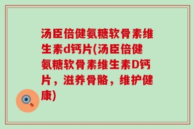 汤臣倍健氨糖软骨素维生素d钙片(汤臣倍健氨糖软骨素维生素D钙片，滋养骨骼，维护健康)