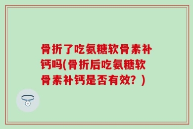 骨折了吃氨糖软骨素补钙吗(骨折后吃氨糖软骨素补钙是否有效？)