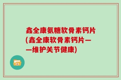 鑫全康氨糖软骨素钙片(鑫全康软骨素钙片——维护关节健康)