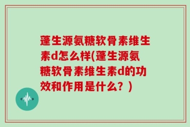 蓬生源氨糖软骨素维生素d怎么样(蓬生源氨糖软骨素维生素d的功效和作用是什么？)