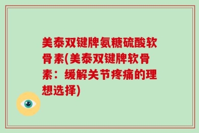 美泰双键牌氨糖硫酸软骨素(美泰双键牌软骨素：缓解关节疼痛的理想选择)