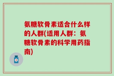 氨糖软骨素适合什么样的人群(适用人群：氨糖软骨素的科学用药指南)