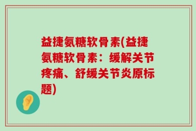 益捷氨糖软骨素(益捷氨糖软骨素：缓解关节疼痛、舒缓关节炎原标题)