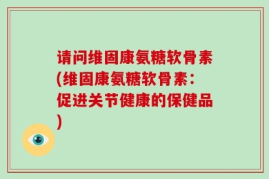 请问维固康氨糖软骨素(维固康氨糖软骨素：促进关节健康的保健品)