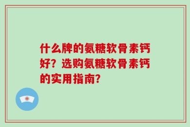 什么牌的氨糖软骨素钙好？选购氨糖软骨素钙的实用指南？