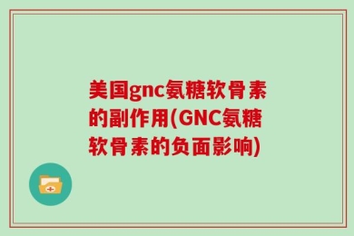 美国gnc氨糖软骨素的副作用(GNC氨糖软骨素的负面影响)