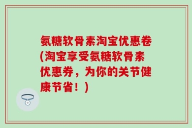 氨糖软骨素淘宝优惠卷(淘宝享受氨糖软骨素优惠券，为你的关节健康节省！)