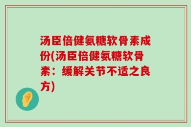 汤臣倍健氨糖软骨素成份(汤臣倍健氨糖软骨素：缓解关节不适之良方)