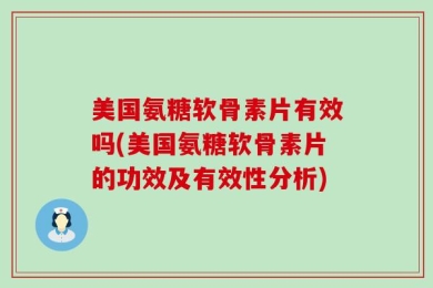 美国氨糖软骨素片有效吗(美国氨糖软骨素片的功效及有效性分析)
