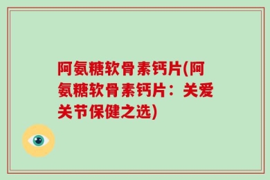 阿氨糖软骨素钙片(阿氨糖软骨素钙片：关爱关节保健之选)