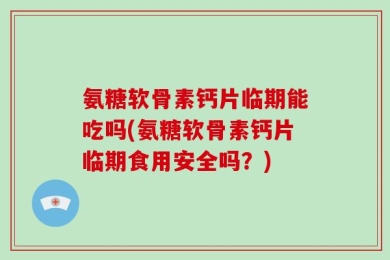 氨糖软骨素钙片临期能吃吗(氨糖软骨素钙片临期食用安全吗？)