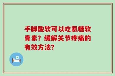 手脚酸软可以吃氨糖软骨素？缓解关节疼痛的有效方法？