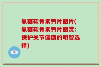 氨糖软骨素钙片图片(氨糖软骨素钙片图赏：保护关节健康的明智选择)