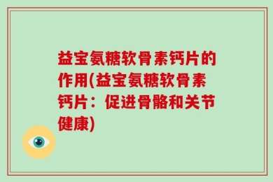 益宝氨糖软骨素钙片的作用(益宝氨糖软骨素钙片：促进骨骼和关节健康)