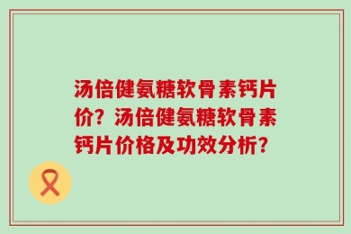 汤倍健氨糖软骨素钙片价？汤倍健氨糖软骨素钙片价格及功效分析？