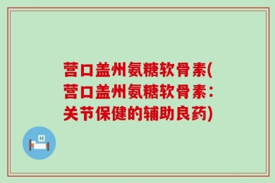 营口盖州氨糖软骨素(营口盖州氨糖软骨素：关节保健的辅助良药)