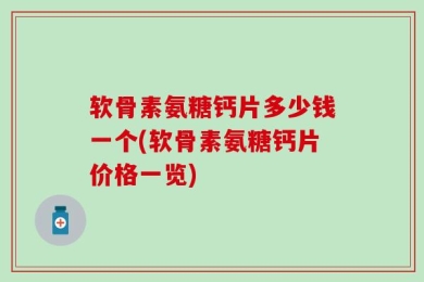 软骨素氨糖钙片多少钱一个(软骨素氨糖钙片价格一览)