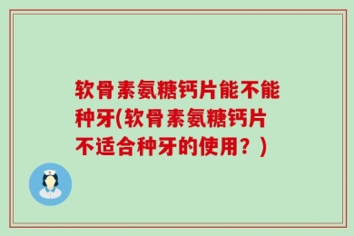 软骨素氨糖钙片能不能种牙(软骨素氨糖钙片不适合种牙的使用？)