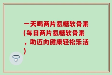 一天喝两片氨糖软骨素(每日两片氨糖软骨素，助迈向健康轻松乐活)