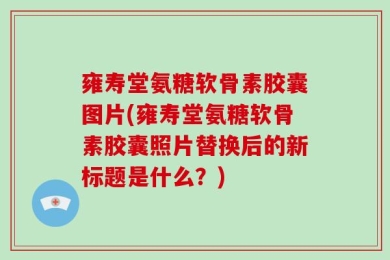 雍寿堂氨糖软骨素胶囊图片(雍寿堂氨糖软骨素胶囊照片替换后的新标题是什么？)