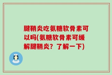 腱鞘炎吃氨糖软骨素可以吗(氨糖软骨素可缓解腱鞘炎？了解一下)