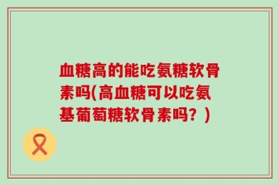 血糖高的能吃氨糖软骨素吗(高血糖可以吃氨基葡萄糖软骨素吗？)