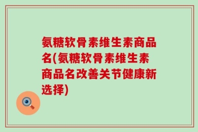 氨糖软骨素维生素商品名(氨糖软骨素维生素商品名改善关节健康新选择)