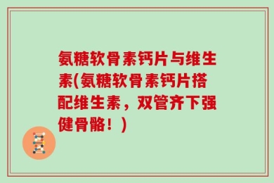 氨糖软骨素钙片与维生素(氨糖软骨素钙片搭配维生素，双管齐下强健骨骼！)