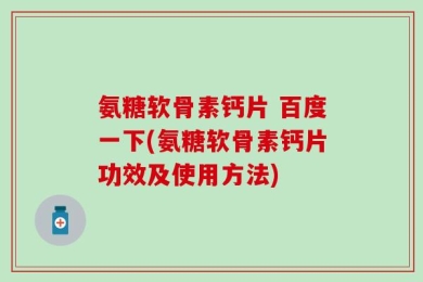 氨糖软骨素钙片 百度一下(氨糖软骨素钙片功效及使用方法)