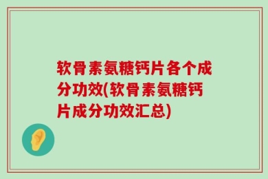 软骨素氨糖钙片各个成分功效(软骨素氨糖钙片成分功效汇总)