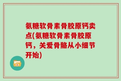 氨糖软骨素骨胶原钙卖点(氨糖软骨素骨胶原钙，关爱骨骼从小细节开始)