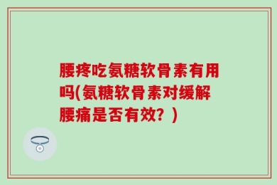 腰疼吃氨糖软骨素有用吗(氨糖软骨素对缓解腰痛是否有效？)