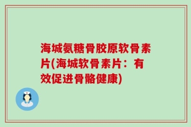 海城氨糖骨胶原软骨素片(海城软骨素片：有效促进骨骼健康)