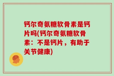 钙尔奇氨糖软骨素是钙片吗(钙尔奇氨糖软骨素：不是钙片，有助于关节健康)