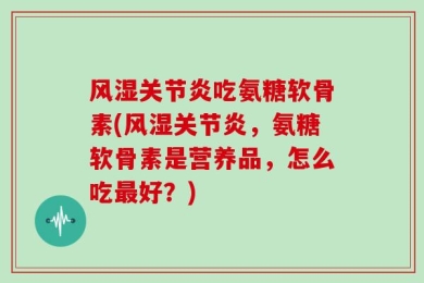 风湿关节炎吃氨糖软骨素(风湿关节炎，氨糖软骨素是营养品，怎么吃最好？)
