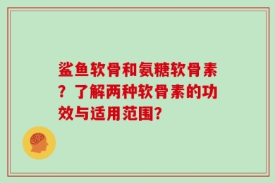 鲨鱼软骨和氨糖软骨素？了解两种软骨素的功效与适用范围？