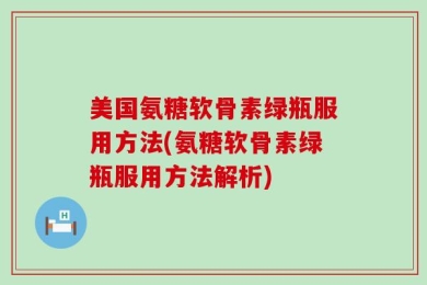 美国氨糖软骨素绿瓶服用方法(氨糖软骨素绿瓶服用方法解析)