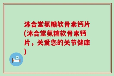 沐合堂氨糖软骨素钙片(沐合堂氨糖软骨素钙片，关爱您的关节健康)