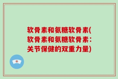 软骨素和氨糖软骨素(软骨素和氨糖软骨素：关节保健的双重力量)