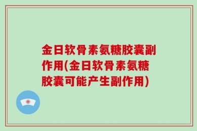 金日软骨素氨糖胶囊副作用(金日软骨素氨糖胶囊可能产生副作用)