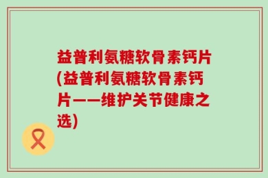 益普利氨糖软骨素钙片(益普利氨糖软骨素钙片——维护关节健康之选)
