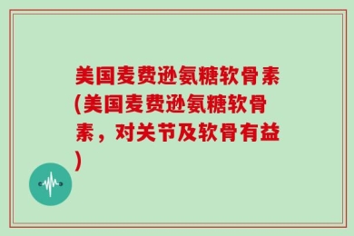美国麦费逊氨糖软骨素(美国麦费逊氨糖软骨素，对关节及软骨有益)