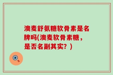 澳麦舒氨糖软骨素是名牌吗(澳麦软骨素糖，是否名副其实？)