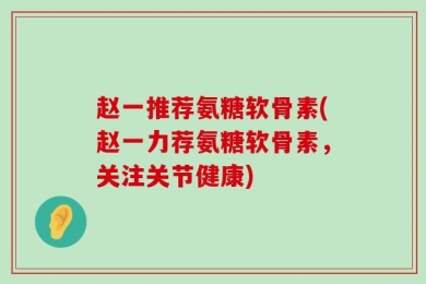 赵一推荐氨糖软骨素(赵一力荐氨糖软骨素，关注关节健康)