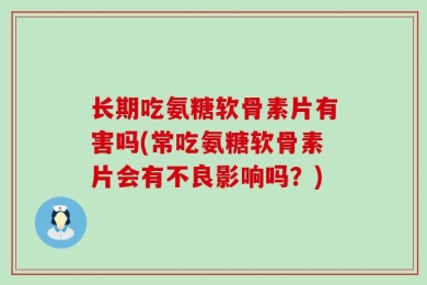 长期吃氨糖软骨素片有害吗(常吃氨糖软骨素片会有不良影响吗？)