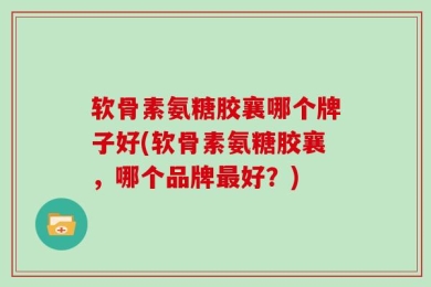 软骨素氨糖胶襄哪个牌子好(软骨素氨糖胶襄，哪个品牌最好？)