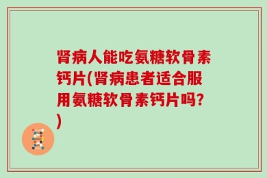 肾病人能吃氨糖软骨素钙片(肾病患者适合服用氨糖软骨素钙片吗？)
