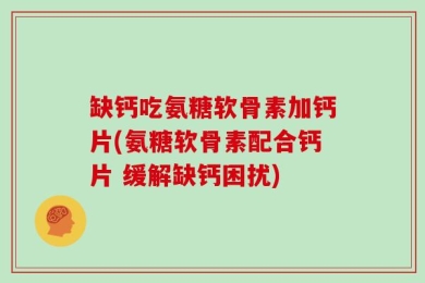缺钙吃氨糖软骨素加钙片(氨糖软骨素配合钙片 缓解缺钙困扰)